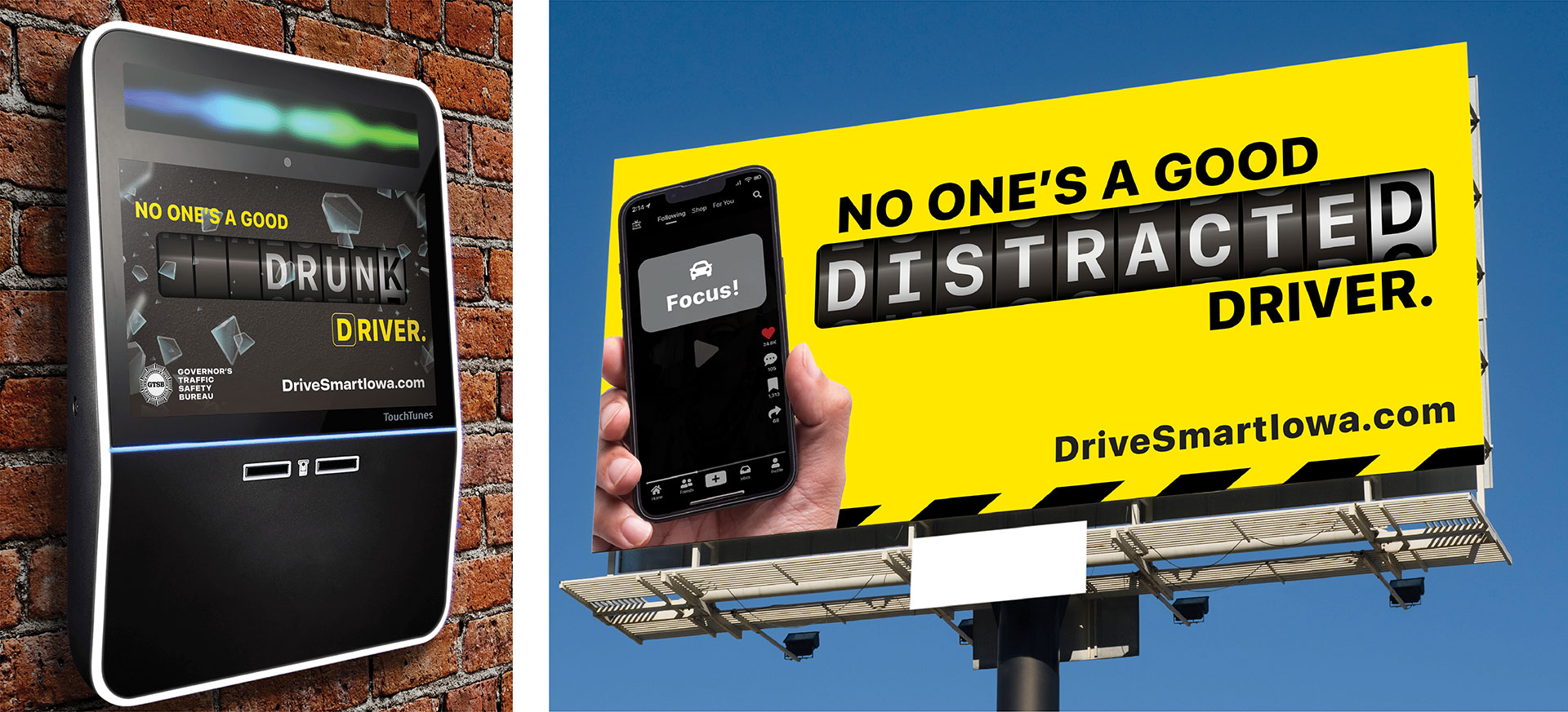 GTSB-TT-Outdoor-Ads-1920 Two photos of Iowa Governor's Traffic Safety Bureau ads. The one on the left shows a TouchTunes machine with an ad displaying the copy "No one's a good drunk driver. DriveSmartIowa.com" against a photo of broken glass and an odometer. The outdoor board on the right shows a bright yellow background and a person holding a phone displaying the message, "Focus!" The ad copy reads, "No one's a good distracted driver. DriveSmartIowa.com"